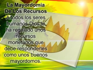 La Mayordomía
De Los Recursos
A todos los seres
humanos Dios le
ha regalado unos
recursos
monetarios que
debe responderles
como unos buenos
mayordomos.
 