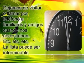 Dejamos de visitar
o llamar por
teléfono a
familiares y amigos
cuando nos
necesitaban.
Etc. etc. etc.
La lista puede ser
interminable
 