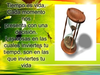 Tiempo es vida,
Cada momento
nos
presenta con una
decisión.
Las cosas en las
cuales inviertes tu
tiempo, son en las
que inviertes tu
vida
 