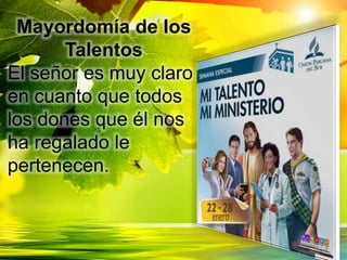Mayordomía de los
Talentos
El señor es muy claro
en cuanto que todos
los dones que él nos
ha regalado le
pertenecen.
 