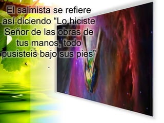 El salmista se refiere
así diciendo “Lo hiciste
Señor de las obras de
tus manos, todo
pusisteis bajo sus pies”
.
 