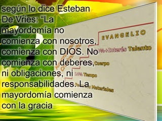 según lo dice Esteban
De Vries: “La
mayordomía no
comienza con nosotros,
comienza con DIOS. No
comienza con deberes,
ni obligaciones, ni
responsabilidades. La
mayordomía comienza
con la gracia
 