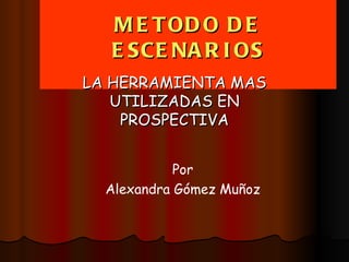 METODO DE ESCENARIOS LA HERRAMIENTA MAS UTILIZADAS EN PROSPECTIVA Por Alexandra Gómez Muñoz 