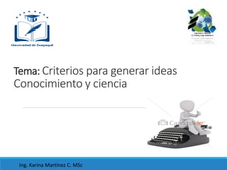 Tema: Criterios para generar ideas
Conocimiento y ciencia
Ing. Karina Martínez C. MSc
 