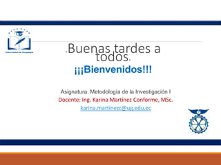 «Buenas tardes a
todos»
¡¡¡Bienvenidos!!!
Asignatura: Metodología de la Investigación I
Docente: Ing. Karina Martínez Conforme, MSc.
karina.martinezc@ug.edu.ec
 