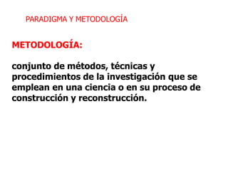 PARADIGMA Y METODOLOGÍA
METODOLOGÍA:
conjunto de métodos, técnicas y
procedimientos de la investigación que se
emplean en una ciencia o en su proceso de
construcción y reconstrucción.
 