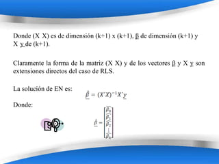 Donde (X X) es de dimensión (k+1) x (k+1), β de dimensión (k+1) y
X y de (k+1).

Claramente la forma de la matriz (X X) y de los vectores β y X y son
extensiones directos del caso de RLS.

La solución de EN es:

Donde:




                        Powerpoint Templates
 