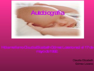 Autobiografía Hola me llamo Claudia Elizabeth Gómez Lozano nací el 17 de mayo de 1992. Claudia Elizabeth Gómez Lozano 