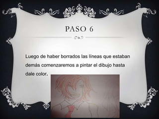 PASO 6
Luego de haber borrados las líneas que estaban
demás comenzaremos a pintar el dibujo hasta
dale color.
 