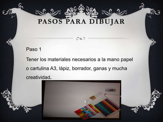 PASOS PARA DIBUJAR
Paso 1
Tener los materiales necesarios a la mano papel
o cartulina A3, lápiz, borrador, ganas y mucha
creatividad.
 