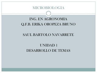 MICROBIOLOGIA
ING. EN AGRONOMIA
Q.F.B. ERIKA OROPEZA BRUNO
SAUL BARTOLO NAVARRETE
UNIDAD 1
DESARROLLO DE TEMAS
 