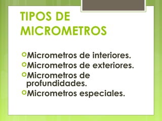 TIPOS DE
MICROMETROS
Micrometros de interiores.
Micrometros de exteriores.
Micrometros de
profundidades.
Micrometros especiales.
 
