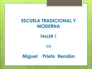 ESCUELA TRADICIONAL Y
      MODERNA

         TALLER 1

           de

Miguel    Prieto Rendón
 