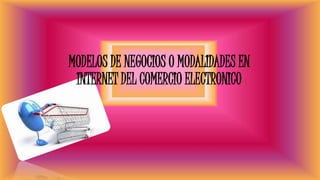 MODELOS DE NEGOCIOS O MODALIDADES EN
INTERNET DEL COMERCIO ELECTRONICO
 