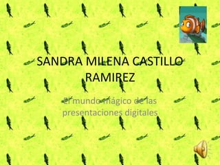 SANDRA MILENA CASTILLO
       RAMIREZ
   El mundo mágico de las
   presentaciones digitales
 