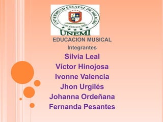 EDUCACION MUSICAL
    Integrantes
    Silvia Leal
  Víctor Hinojosa
 Ivonne Valencia
   Jhon Urgilés
Johanna Ordeñana
Fernanda Pesantes
 