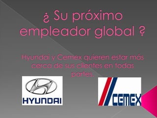 ¿ Su próximo empleador global ?Hyundai y Cemex quieren estar más cerca de sus clientes en todas partes. 