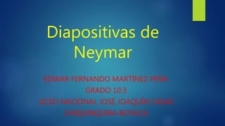 Diapositivas de
Neymar
EDWAR FERNANDO MARTÍNEZ PEÑA
GRADO 10:3
LICEO NACIONAL JOSÉ JOAQUÍN CASAS
CHIQUINQUIRA-BOYACA
 