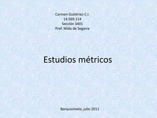 Carmen Gutiérrez C.I. 14.569.114 Sección 3401 Prof. Nilda de Segarra Estudios métricos  Barquisimeto, julio 2011 