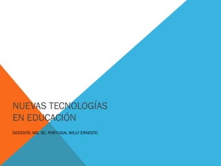 NUEVAS TECNOLOGÍAS
EN EDUCACIÓN
DOCENTE: MG. SC. PORTUGAL WILLY ERNESTO
 