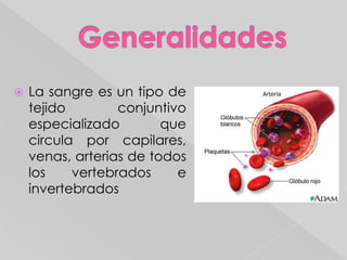 GeneralidadesLa sangre es un tipo de tejido conjuntivo especializado  que circula por capilares, venas, arterias de todos los vertebrados e invertebrados