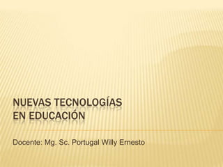 NUEVAS TECNOLOGÍAS
EN EDUCACIÓN

Docente: Mg. Sc. Portugal Willy Ernesto
 