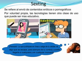 Sexting
Se refiere al envió de contenidos eróticos o pornográficos
Por voluntad propia, las tecnologías tienen otra clase ...
