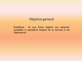 Objetivo general

Establecer    de que forma registra sus aspectos
contables la panadería bísquet de la comuna 6 de
Villavicencio
 