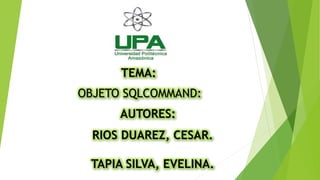 OBJETO SQLCOMMAND:
TEMA:
AUTORES:
RIOS DUAREZ, CESAR.
TAPIA SILVA, EVELINA.
 