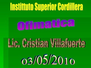 Instittuto Superior Cordillera Ofimatica Lic. Cristian Villafuerte 03/05/2010 