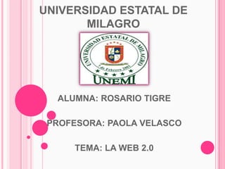 UNIVERSIDAD ESTATAL DE
MILAGRO
ALUMNA: ROSARIO TIGRE
PROFESORA: PAOLA VELASCO
TEMA: LA WEB 2.0
 