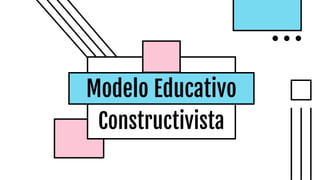 Modelo Educativo
Constructivista
 