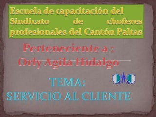 Escuela de capacitación del Sindicato de choferes profesionales del Cantón Paltas   Perteneciente a : Orly Agila Hidalgo  Tema:  Servicio al cliente 