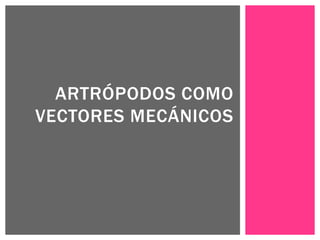 ARTRÓPODOS COMO
VECTORES MECÁNICOS
 