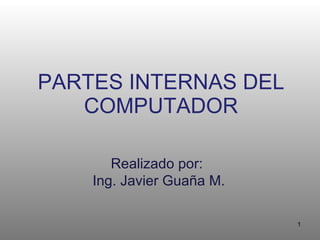 PARTES INTERNAS DEL COMPUTADOR Realizado por:  Ing. Javier Guaña M. 