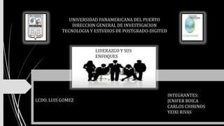 UNIVERSIDAD PANAMERICANA DEL PUERTO
DIRECCION GENERAL DE INVESTIGACION
TECNOLOGIA Y ESTUDIOS DE POSTGRADO-DIGITED
INTEGRANTES:
JENIFER BOICA
CARLOS CHIRINOS
YEIXI RIVAS
LCDO. LUIS GOMEZ
LIDERAZGO Y SUS
ENFOQUES
 