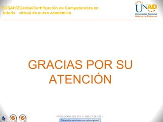 ECSAH/ZCaribe/Certificación de Competencias en
tutoría virtual de curso académico




            GRACIAS POR SU
              ATENCIÓN

                          FI-GQ-GCMU-004-015 V. 000-27-08-2011
 