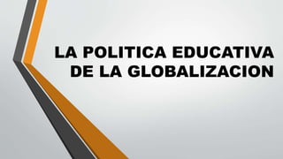 LA POLITICA EDUCATIVA
DE LA GLOBALIZACION
 