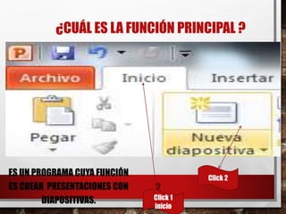 ¿CUÁL ES LA FUNCIÓN PRINCIPAL ?
ES UN PROGRAMA CUYA FUNCIÓN
ES CREAR PRESENTACIONES CON
DIAPOSITIVAS.
2
Click 1
inicio
Click 2
 