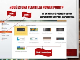 ¿QUÉ ES UNA PLANTILLA POWER POINT?
ES UN MODELO O PROYECTO DE UNA
DIAPOSITIVA O GRUPO DE DIAPOSITIVAS.
26/03/2015 12:06
A. M.
3
Click 1
Click 2
Click 3 selecciona
 