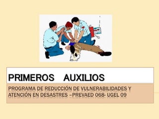 PROGRAMA DE REDUCCIÓN DE VULNERABILIDADES Y
ATENCIÓN EN DESASTRES –PREVAED 068- UGEL 09
PRIMEROS AUXILIOS
 