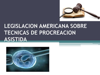 LEGISLACION AMERICANA SOBRE 
TECNICAS DE PROCREACION 
ASISTIDA 
 