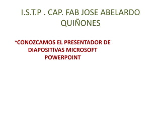 I.S.T.P . CAP. FAB JOSE ABELARDO QUIÑONES “CONOZCAMOS EL PRESENTADOR DE DIAPOSITIVAS MICROSOFT POWERPOINT 