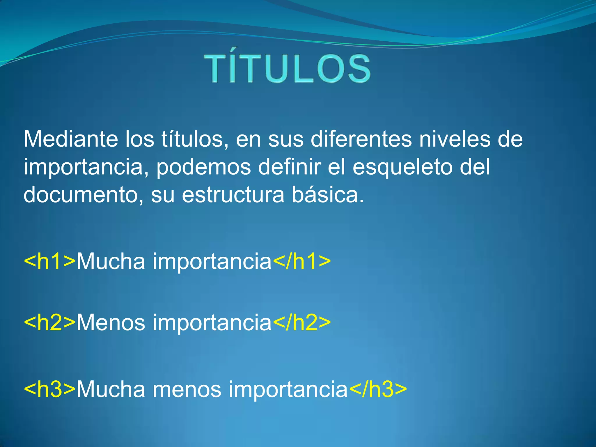 Mediante los títulos, en sus diferentes niveles de
importancia, podemos definir el esqueleto del
documento, su estructura básica.

<h1>Mucha importancia</h1>

<h2>Menos importancia</h2>

<h3>Mucha menos importancia</h3>
 