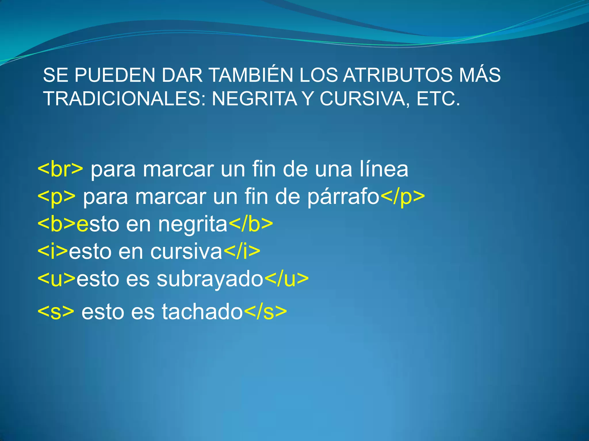 SE PUEDEN DAR TAMBIÉN LOS ATRIBUTOS MÁS
TRADICIONALES: NEGRITA Y CURSIVA, ETC.


<br> para marcar un fin de una línea
<p> para marcar un fin de párrafo</p>
<b>esto en negrita</b>
<i>esto en cursiva</i>
<u>esto es subrayado</u>
<s> esto es tachado</s>
 