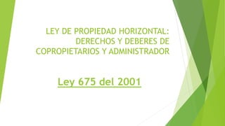 LEY DE PROPIEDAD HORIZONTAL:
DERECHOS Y DEBERES DE
COPROPIETARIOS Y ADMINISTRADOR
Ley 675 del 2001
 