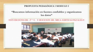 PROPUESTA PEDAGÓGICA 1 MODULO 3
“Buscamos información en fuentes confiables y organizamos
los datos”
ESTUDIANTES DE 2° “ C Y DOCENTE DE ÁREA: EDITH GONZALES F.
 