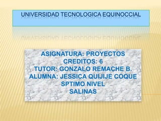 UNIVERSIDAD TECNOLOGICA EQUINOCCIAL
ASIGNATURA: PROYECTOS
CREDITOS: 6
TUTOR: GONZALO REMACHE B.
ALUMNA: JESSICA QUIJIJE COQUE
SPTIMO NIVEL
SALINAS
 