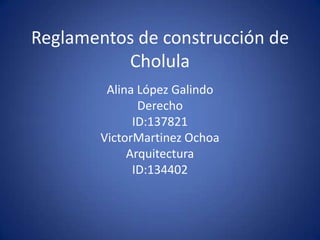 Reglamentos de construcción de Cholula Alina López Galindo Derecho  ID:137821 VictorMartinez Ochoa Arquitectura ID:134402 