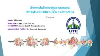 Universidadtecnológica equinoccial
SISTEMA DE EDUCACIÓN A DISTANCIA
Proyectos
NIVEL: SÉPTIMO
MENCIÓN: CIENCIAS BÁSICAS
ESTUDIANTE: Laura Judith Armijos Carrión
NOMBRE DEL TUTOR: Dr. Gonzalo Remache
 